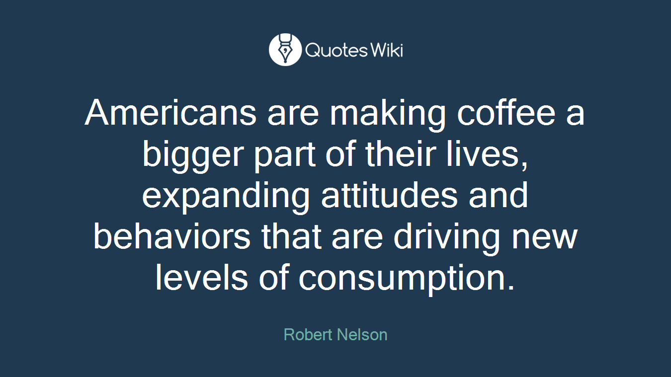 Americans are making coffee a bigger part of their lives, expanding attitudes and behaviors that are driving new levels of consumption.