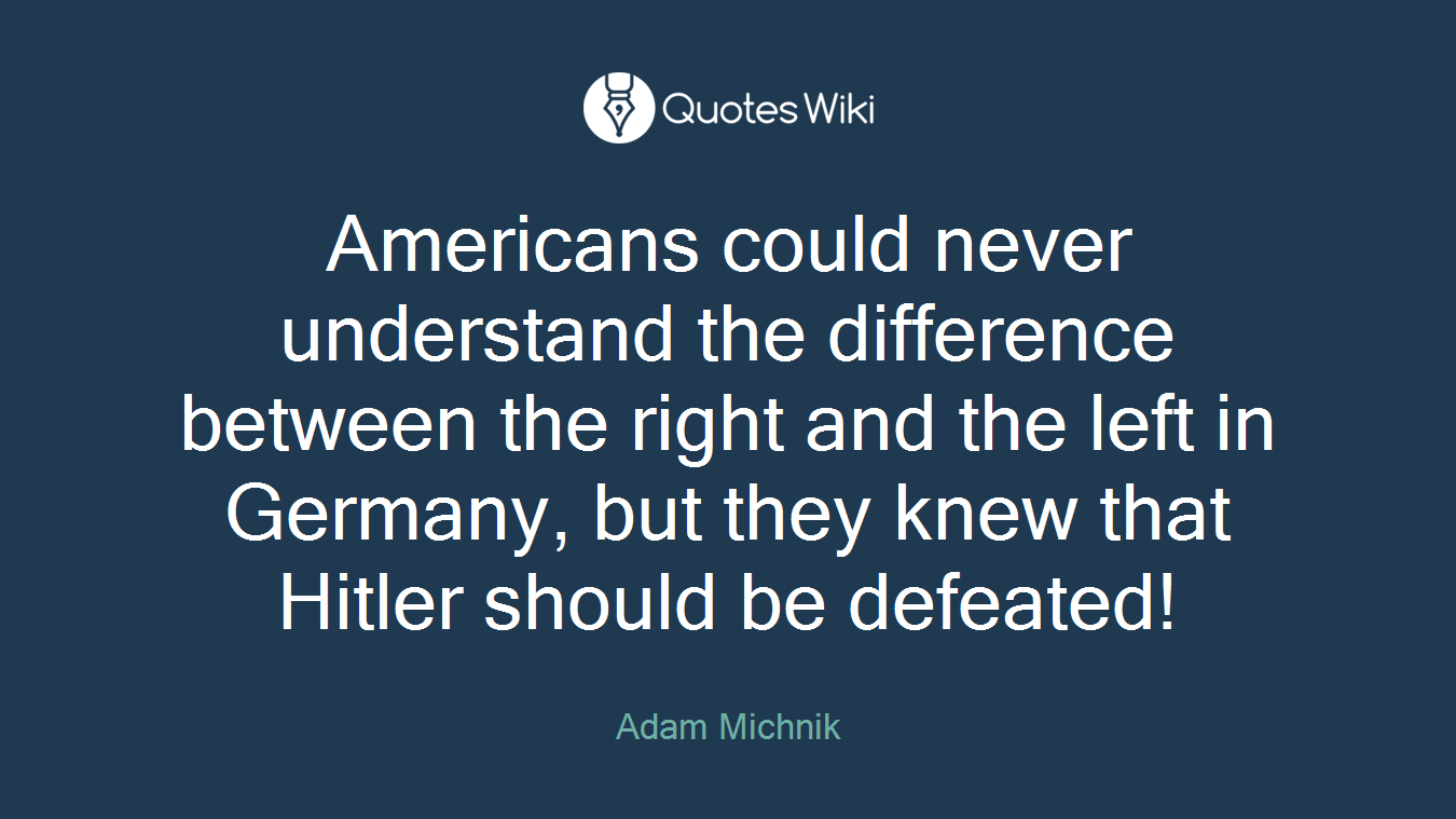 Americans could never understand the difference between the right and the left in Germany, but they knew that Hitler should be defeated!