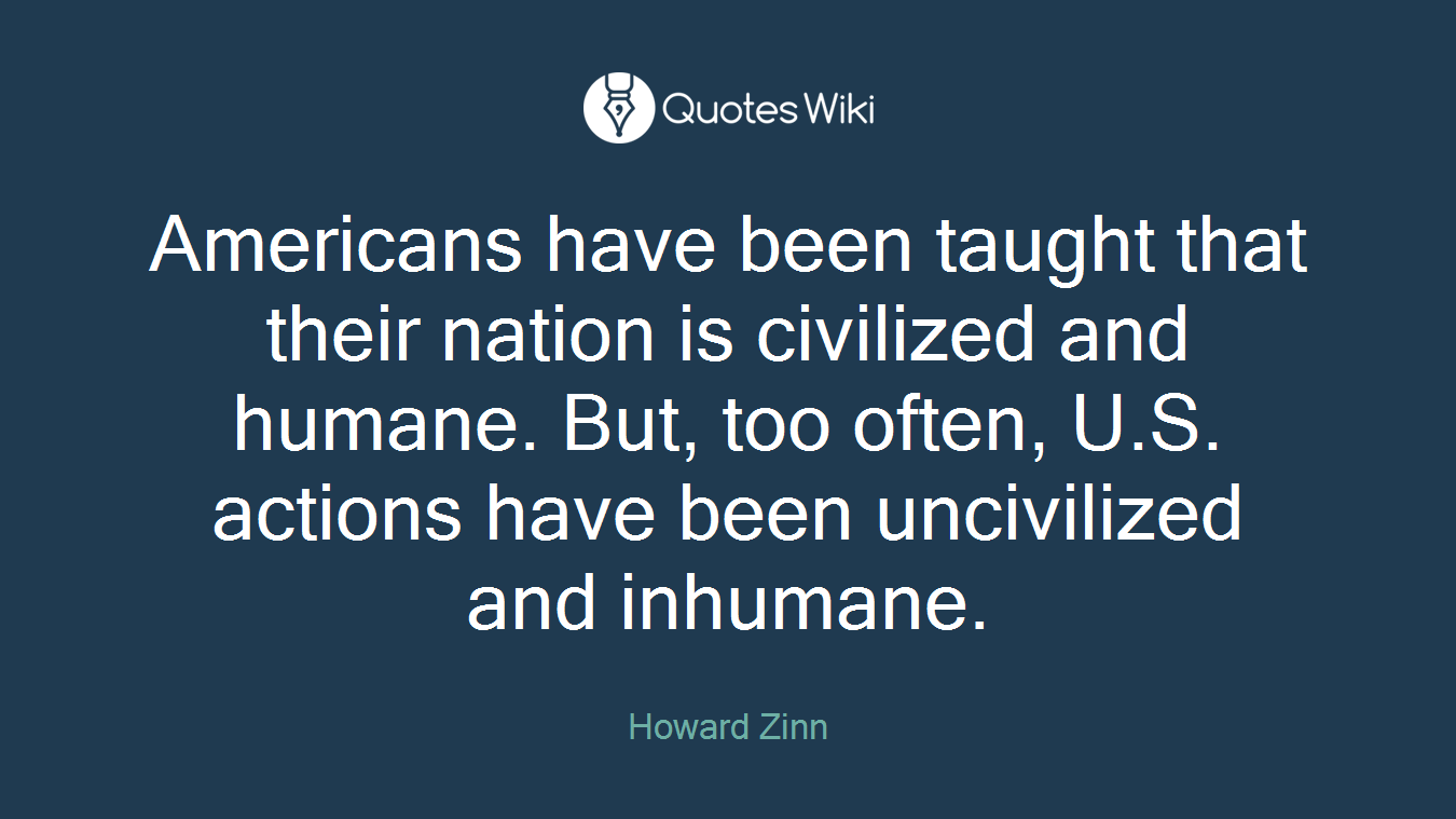Americans have been taught that their nation is civilized and humane. But, too often, U.S. actions have been uncivilized and inhumane.