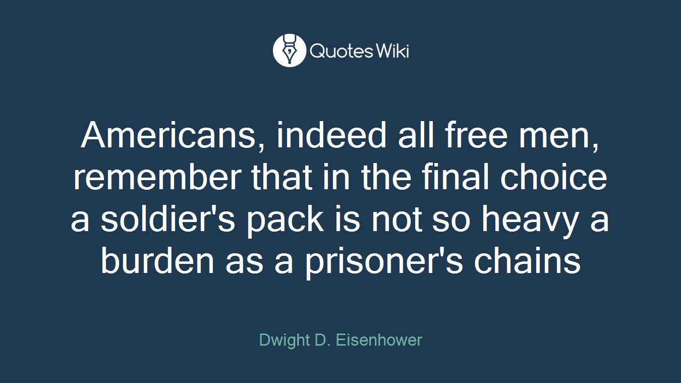 Americans, indeed all free men, remember that in the final choice a soldier's pack is not so heavy a burden as a prisoner's chains