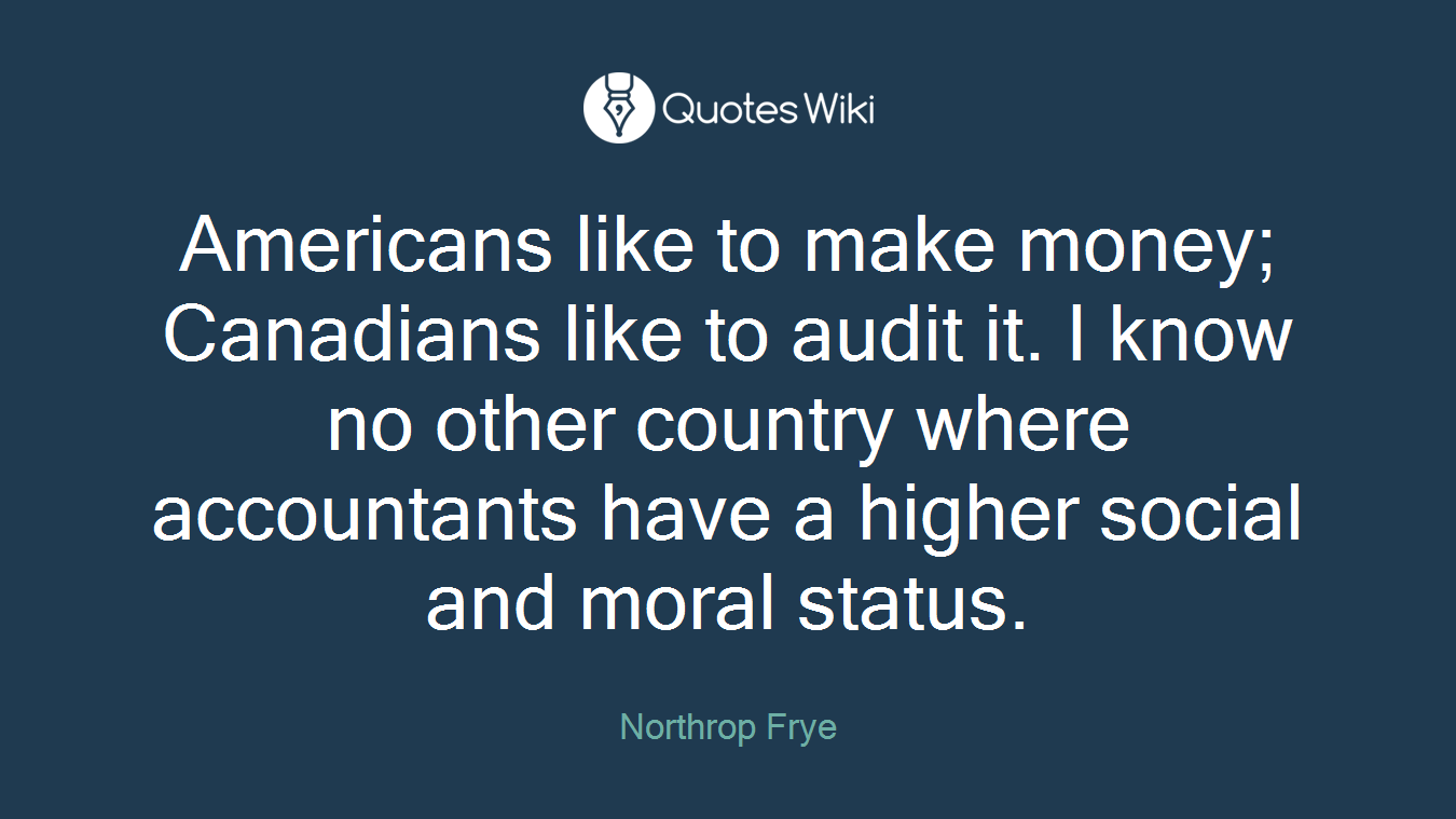 Americans like to make money; Canadians like to audit it. I know no other country where accountants have a higher social and moral status.