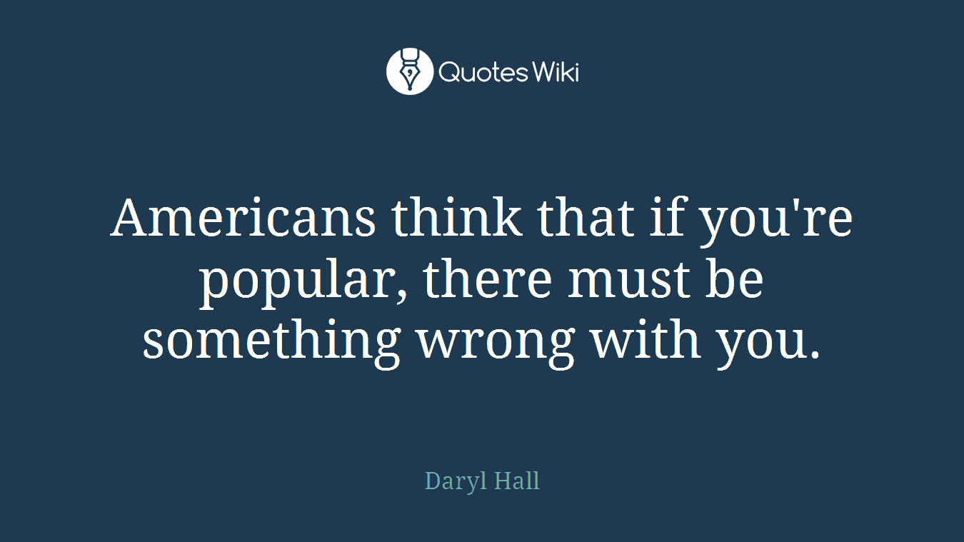 Americans think that if you're popular, there must be something wrong with you.