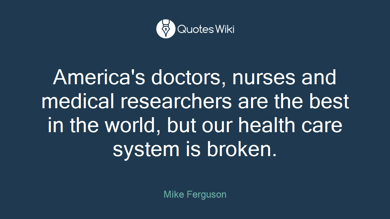 America's doctors, nurses and medical researchers are the best in the world, but our health care system is broken.