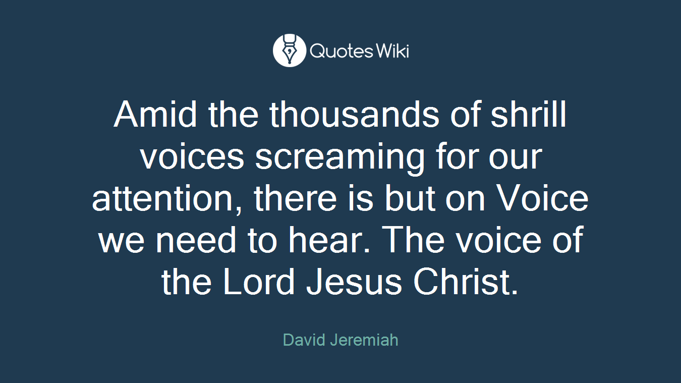 Amid the thousands of shrill voices screaming for our attention, there is but on Voice we need to hear. The voice of the Lord Jesus Christ.