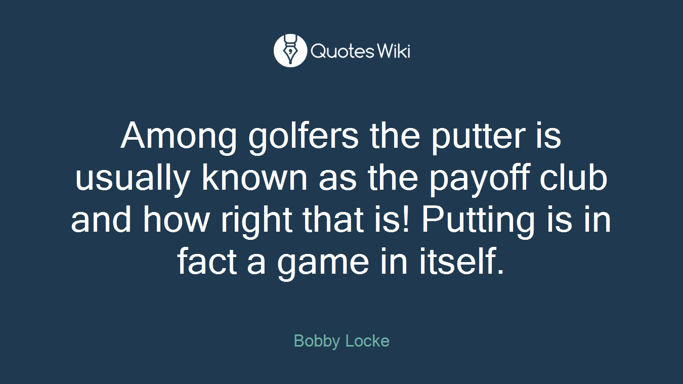 Among golfers the putter is usually known as the payoff club and how right that is! Putting is in fact a game in itself.