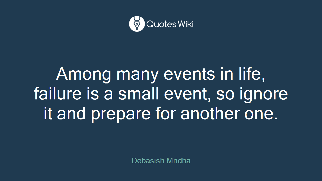 Among many events in life, failure is a small event, so ignore it and prepare for another one.