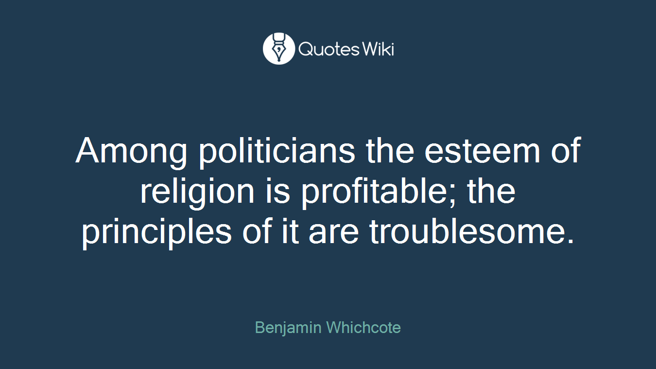 Among politicians the esteem of religion is profitable; the principles of it are troublesome.