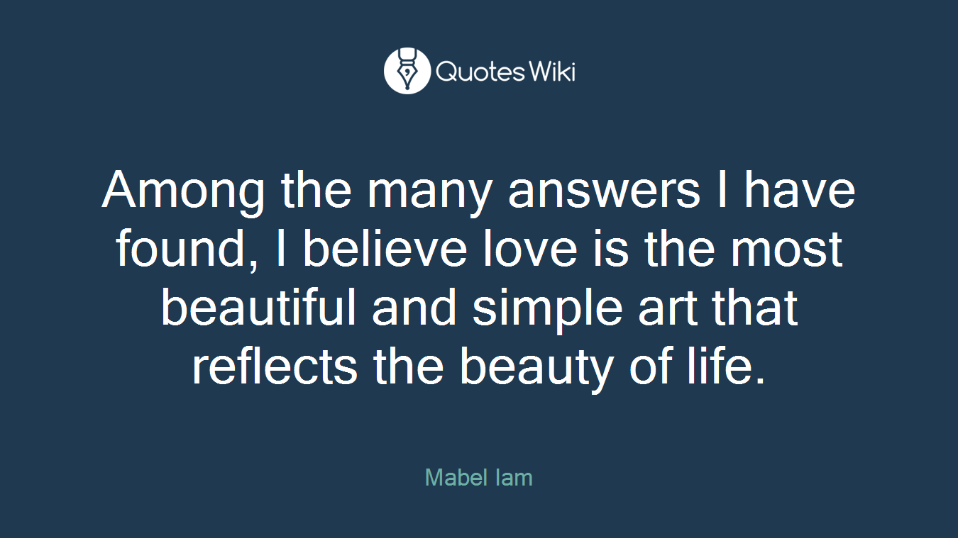 Among the many answers I have found, I believe love is the most beautiful and simple art that reflects the beauty of life.