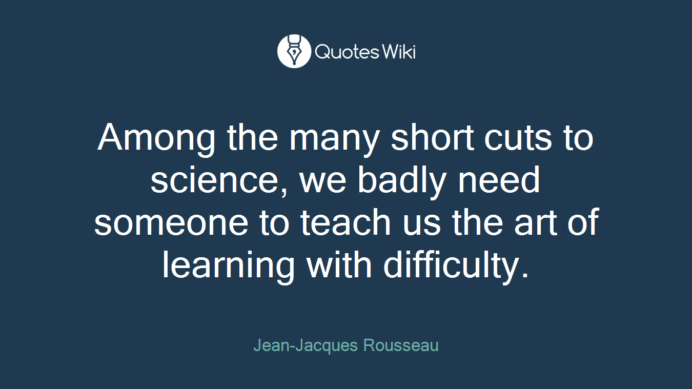 Among the many short cuts to science, we badly need someone to teach us the art of learning with difficulty.