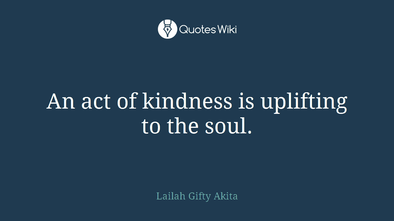 An act of kindness is uplifting to the soul.