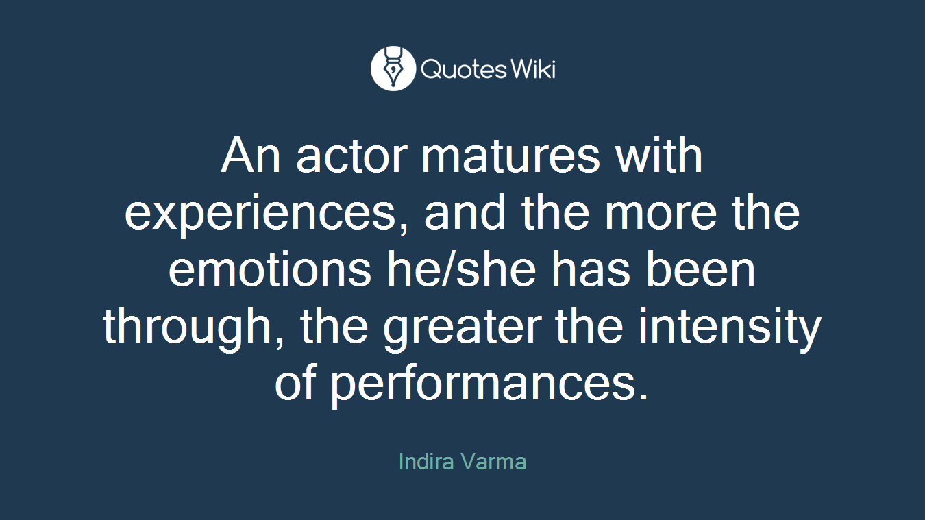 An actor matures with experiences, and the more the emotions he/she has been through, the greater the intensity of performances.