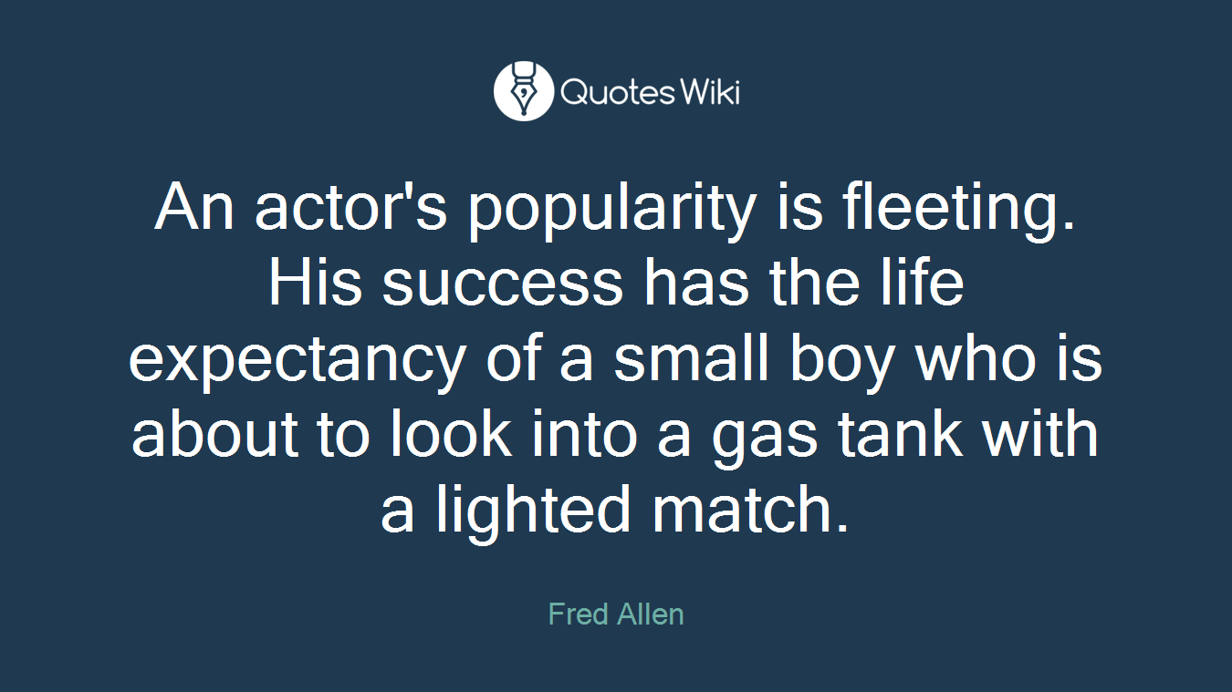 An actor's popularity is fleeting. His success has the life expectancy of a small boy who is about to look into a gas tank with a lighted match.