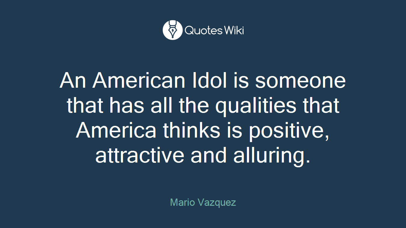 An American Idol is someone that has all the qualities that America thinks is positive, attractive and alluring.