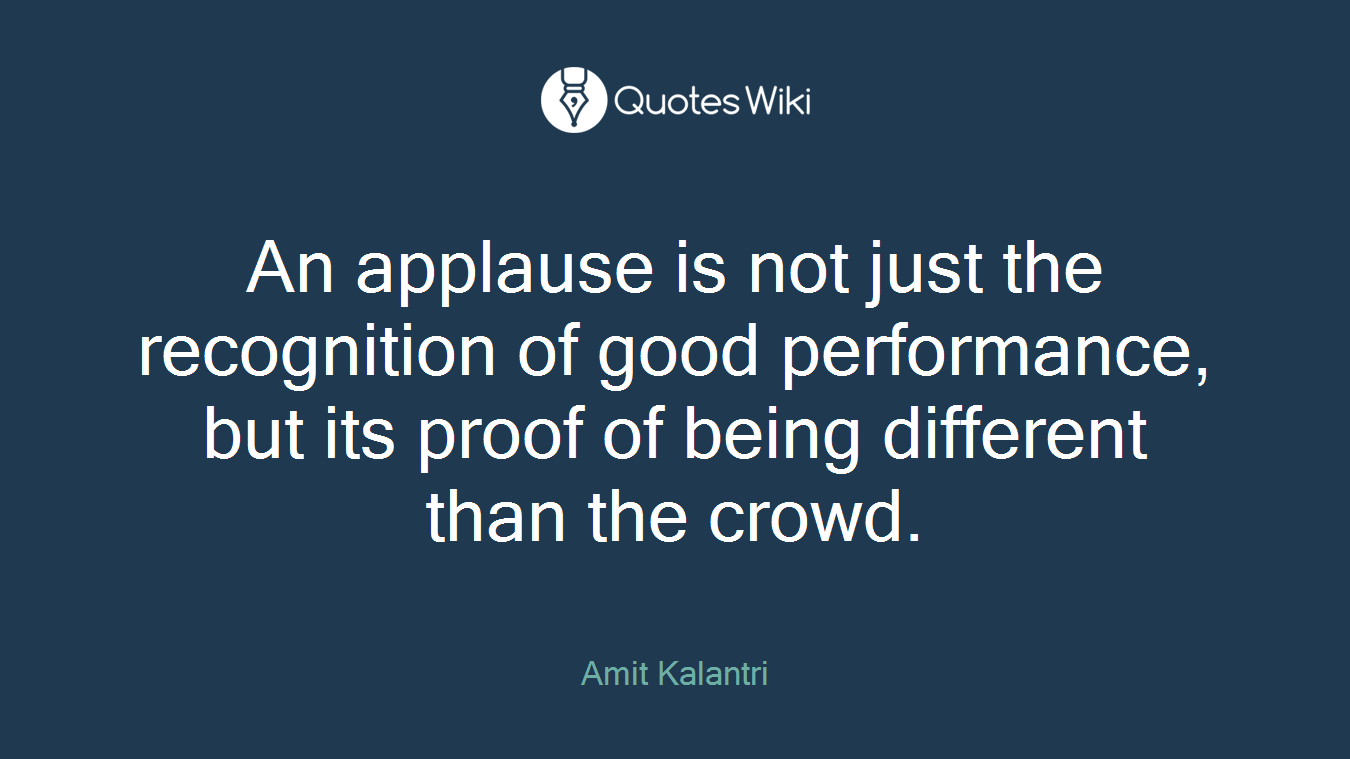 An applause is not just the recognition of good performance, but its proof of being different than the crowd.