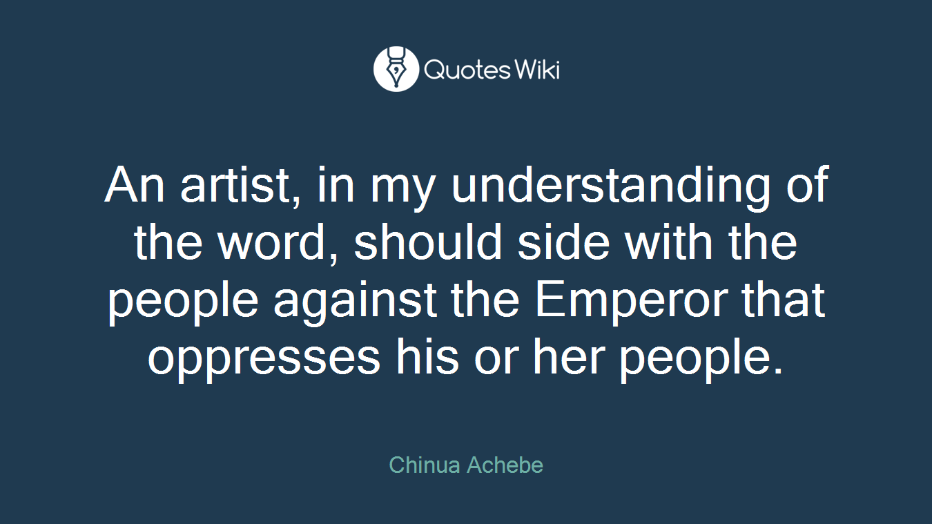 An artist, in my understanding of the word, should side with the people against the Emperor that oppresses his or her people.