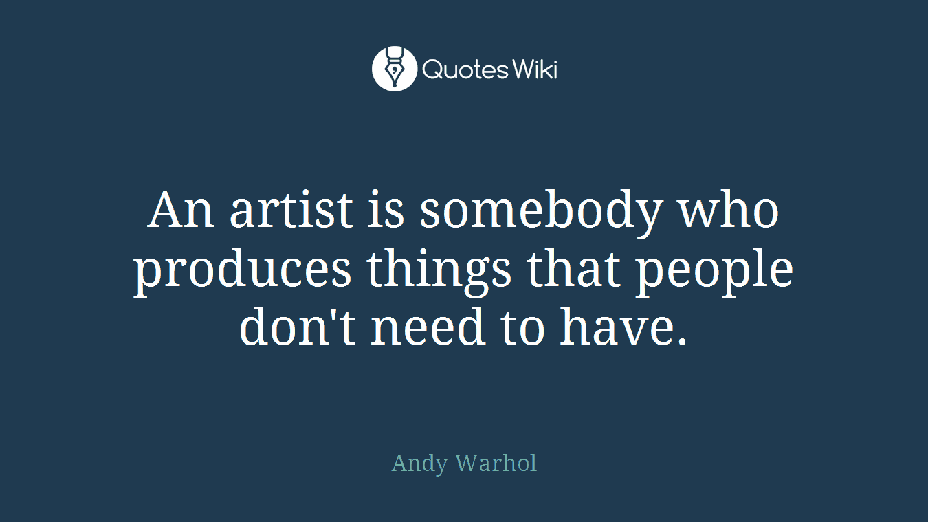 An artist is somebody who produces things that people don't need to have.
