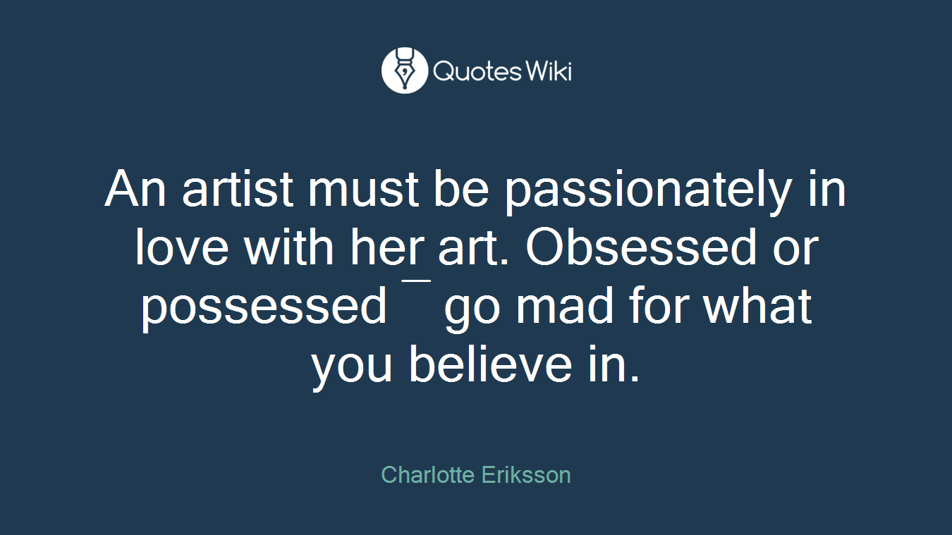 An artist must be passionately in love with her art. Obsessed or possessed ― go mad for what you believe in.