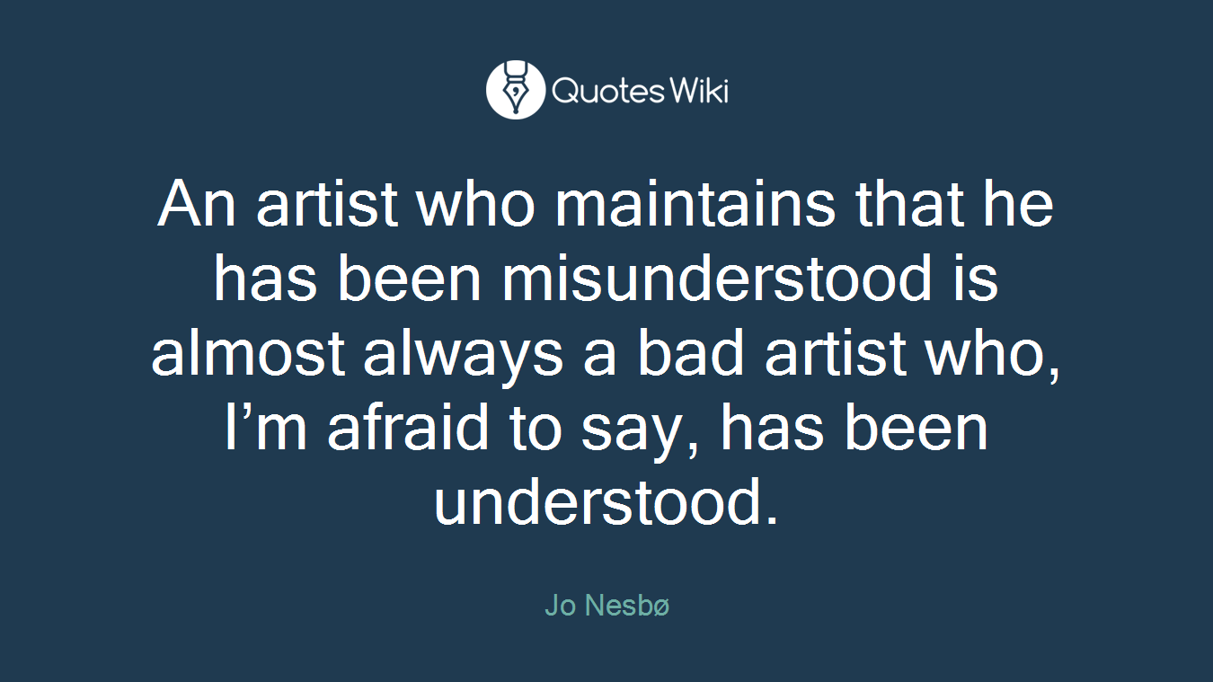 An artist who maintains that he has been misunderstood is almost always a bad artist who, I’m afraid to say, has been understood.