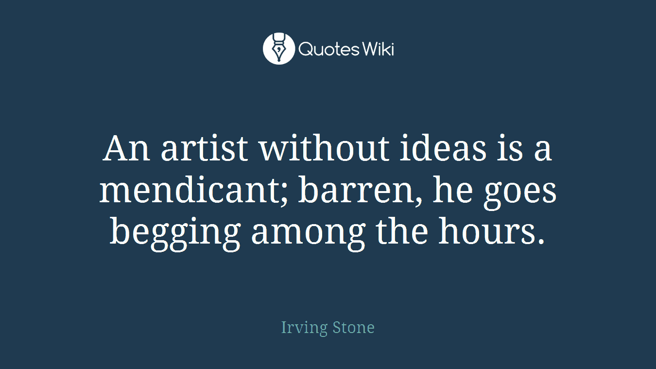 An artist without ideas is a mendicant; barren, he goes begging among the hours.