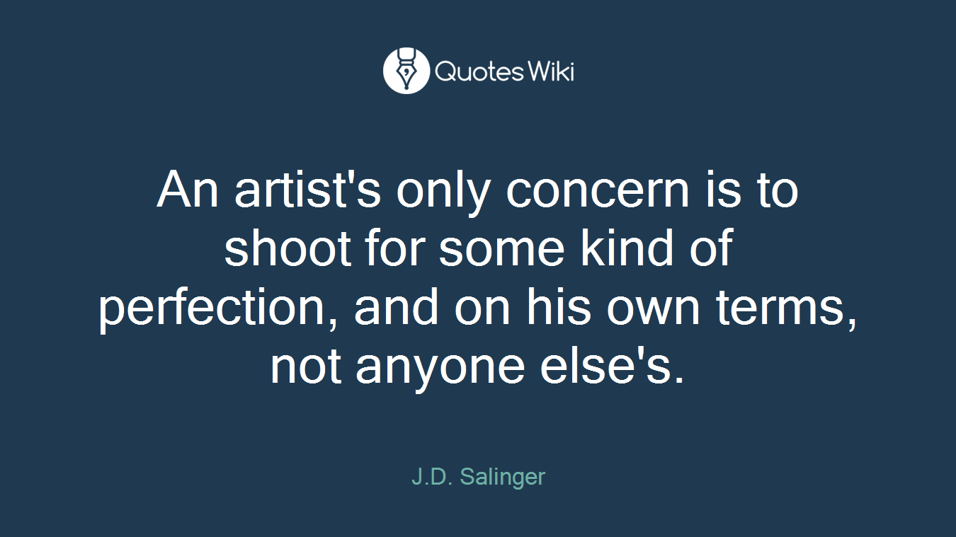 An artist's only concern is to shoot for some kind of perfection, and on his own terms, not anyone else's.