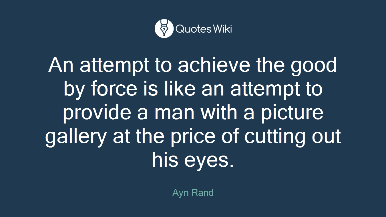 An attempt to achieve the good by force is like an attempt to provide a man with a picture gallery at the price of cutting out his eyes.