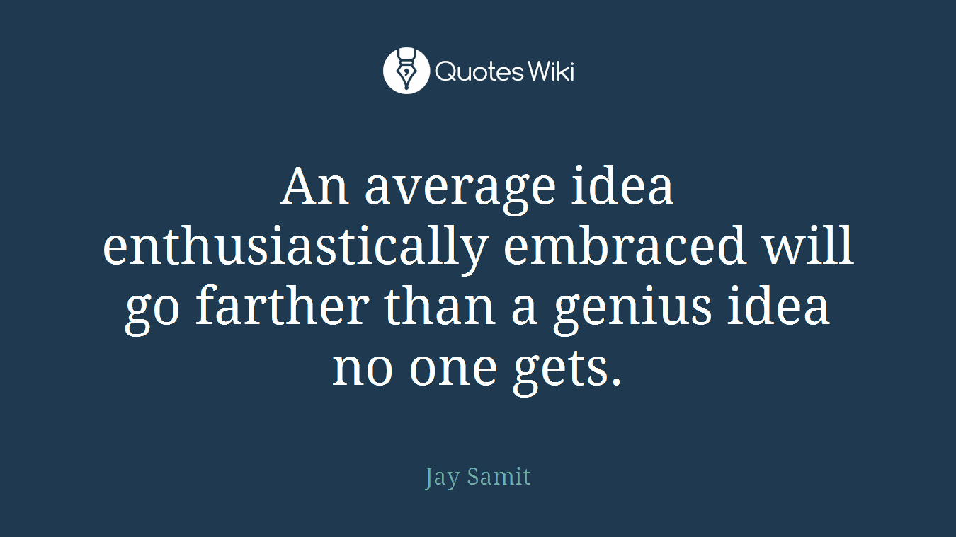An average idea enthusiastically embraced will go farther than a genius idea no one gets.