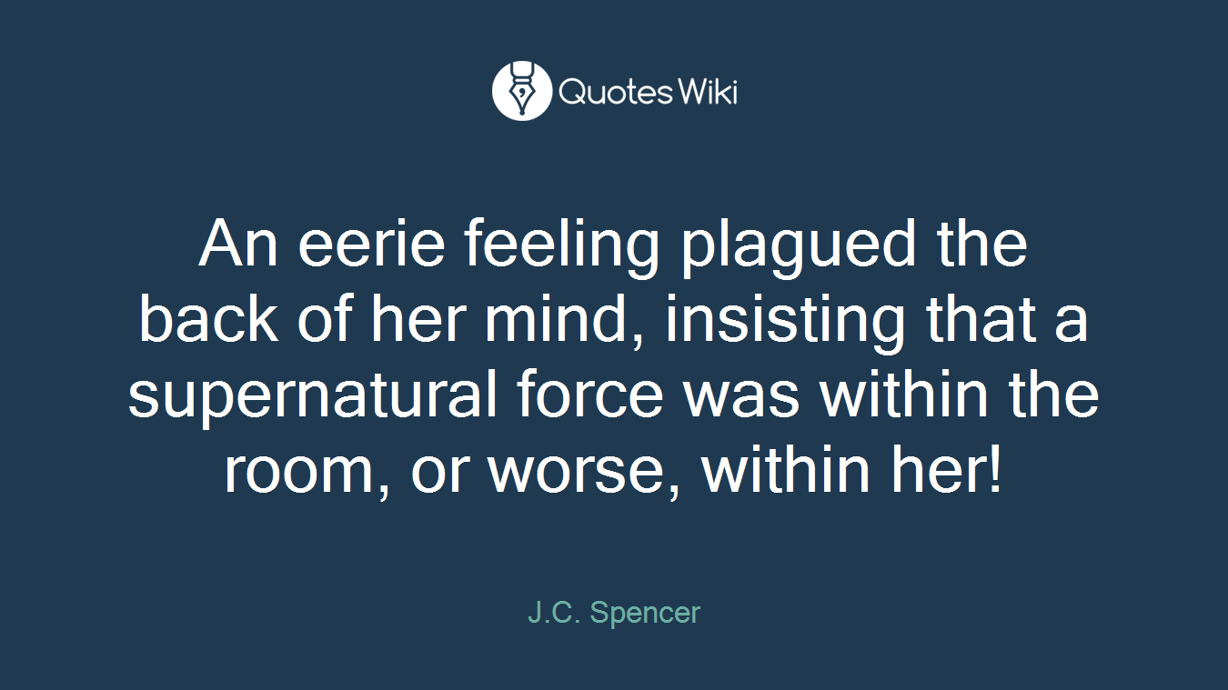 An eerie feeling plagued the back of her mind, insisting that a supernatural force was within the room, or worse, within her!