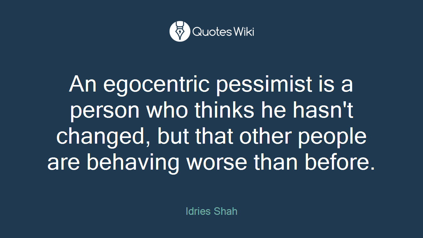 An egocentric pessimist is a person who thinks he hasn't changed, but that other people are behaving worse than before.