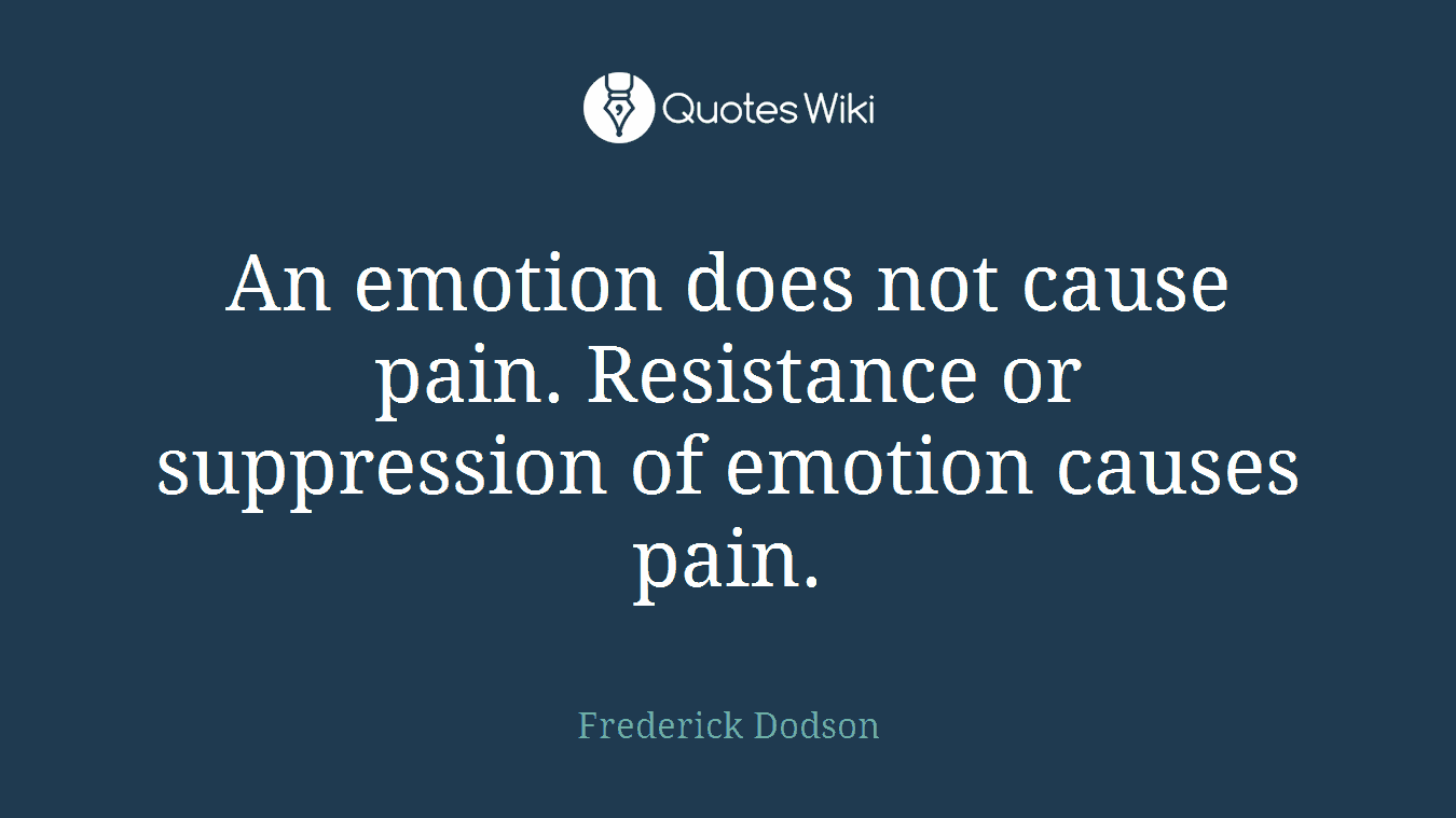 An emotion does not cause pain. Resistance or suppression of emotion causes pain.