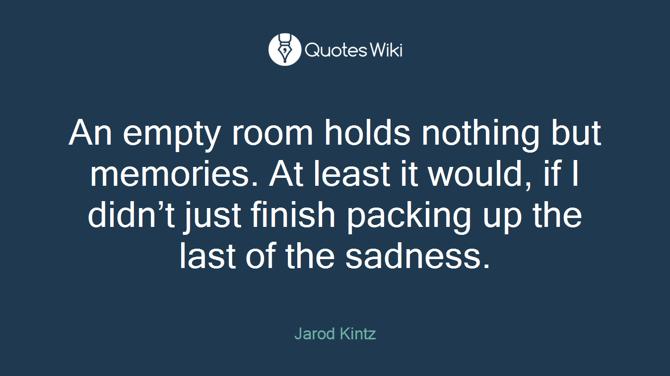 An empty room holds nothing but memories. At least it would, if I didn’t just finish packing up the last of the sadness.