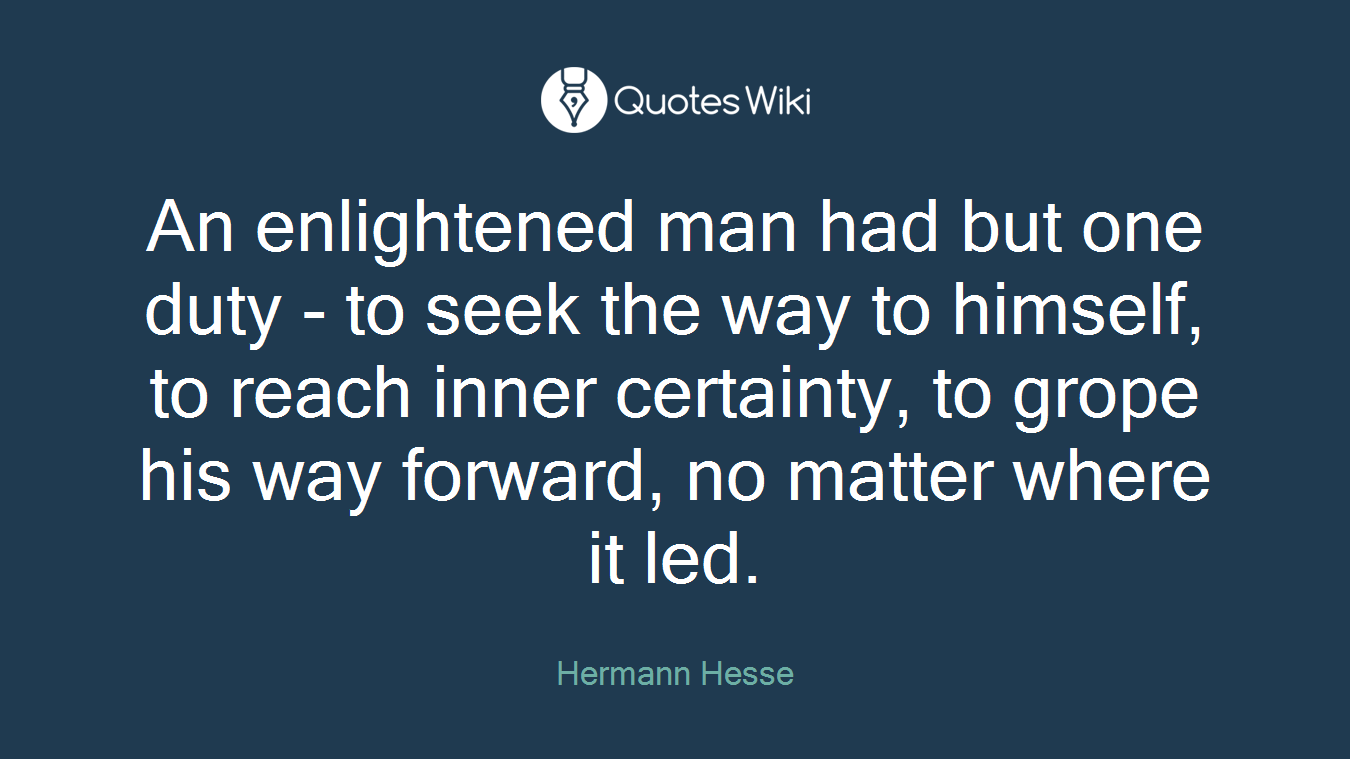 An enlightened man had but one duty - to seek the way to himself, to reach inner certainty, to grope his way forward, no matter where it led.