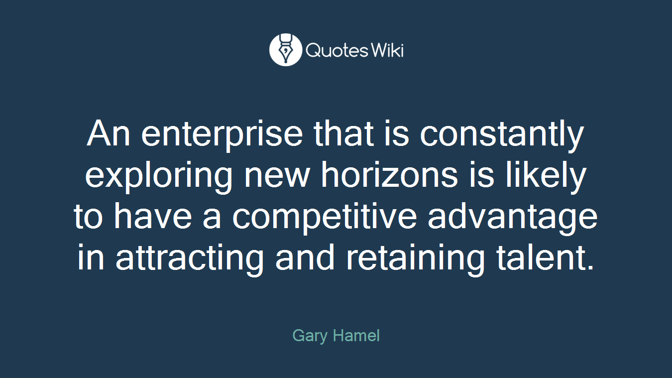 An enterprise that is constantly exploring new horizons is likely to have a competitive advantage in attracting and retaining talent.