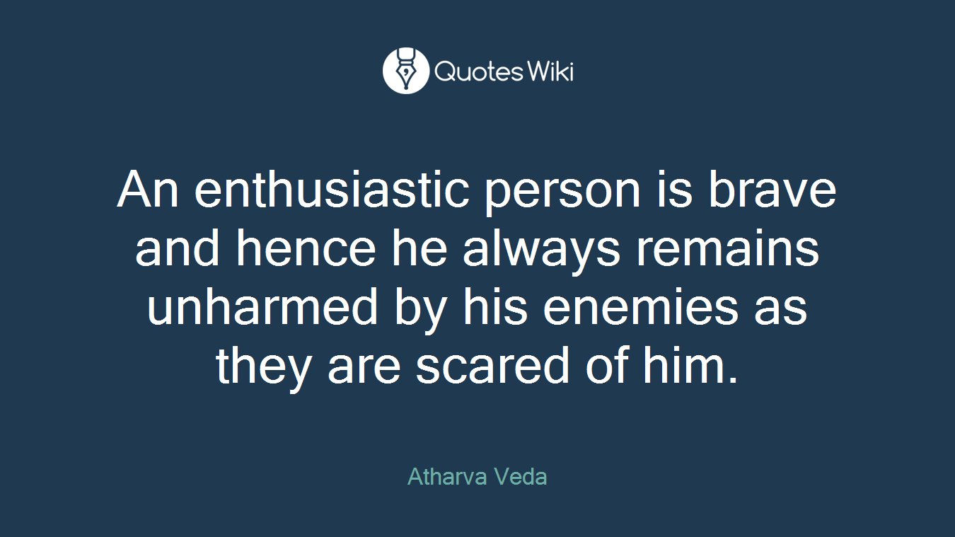 An enthusiastic person is brave and hence he always remains unharmed by his enemies as they are scared of him.