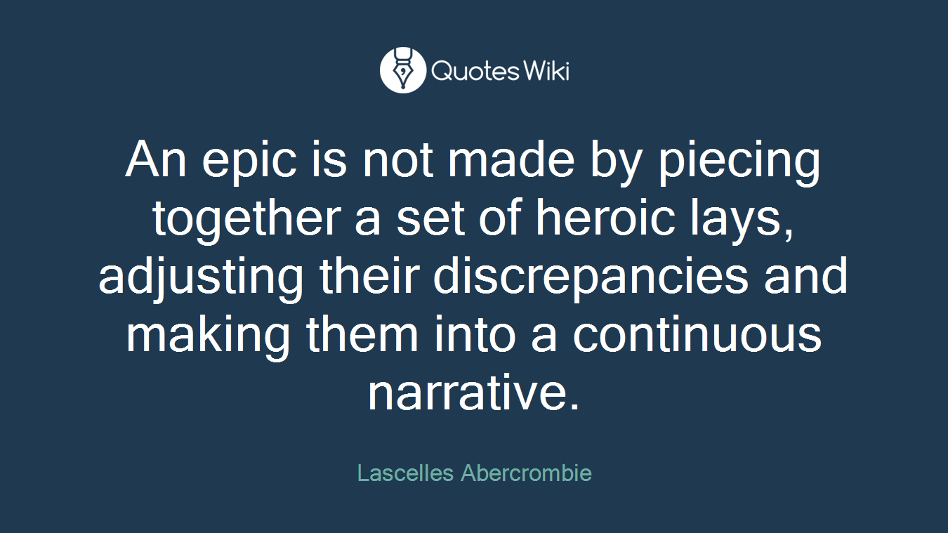 An epic is not made by piecing together a set of heroic lays, adjusting their discrepancies and making them into a continuous narrative.
