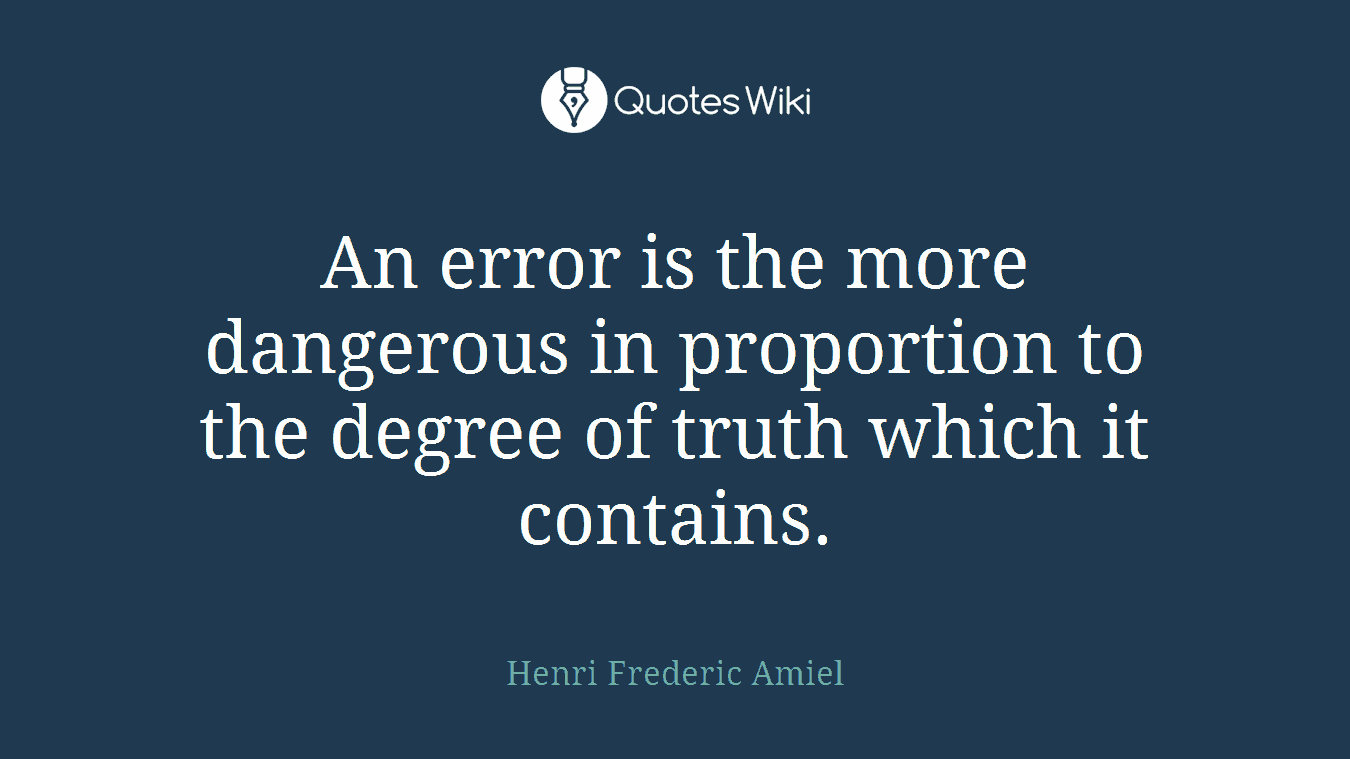 An error is the more dangerous in proportion to the degree of truth which it contains.