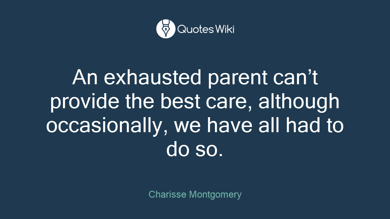 An exhausted parent can’t provide the best care, although occasionally, we have all had to do so.