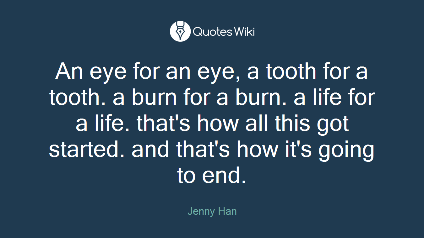An eye for an eye, a tooth for a tooth. a burn for a burn. a life for a life. that's how all this got started. and that's how it's going to end.