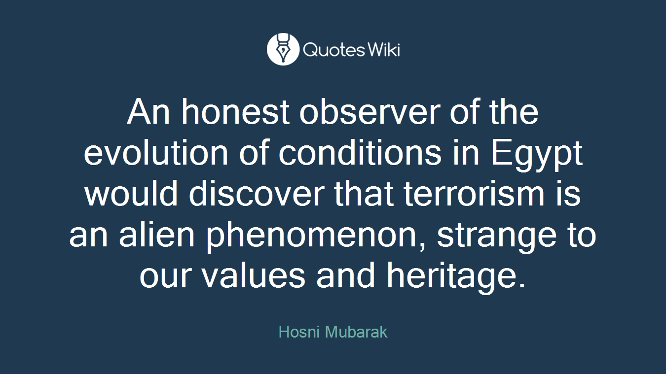 An honest observer of the evolution of conditions in Egypt would discover that terrorism is an alien phenomenon, strange to our values and heritage.