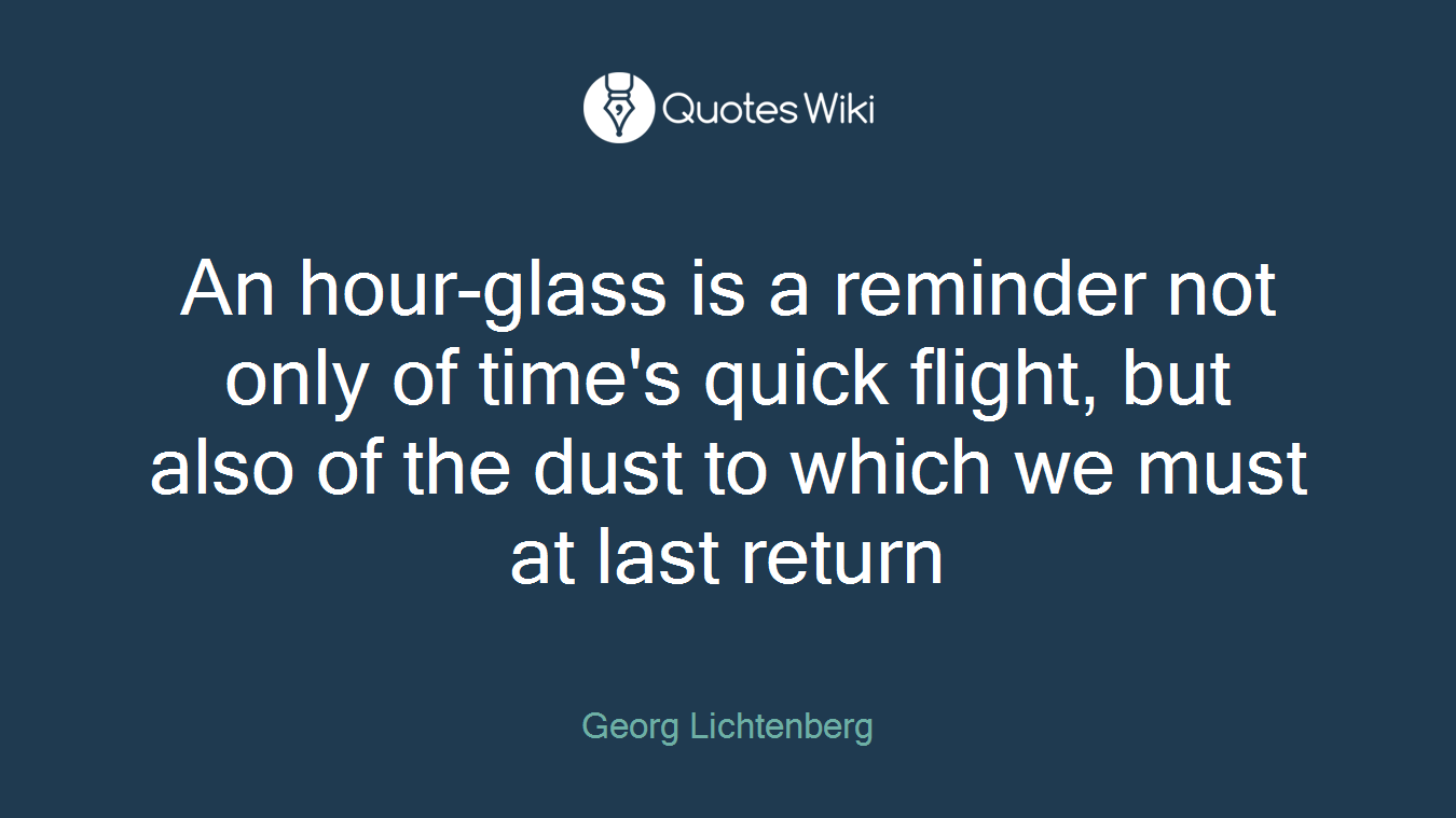 An hour-glass is a reminder not only of time's quick flight, but also of the dust to which we must at last return