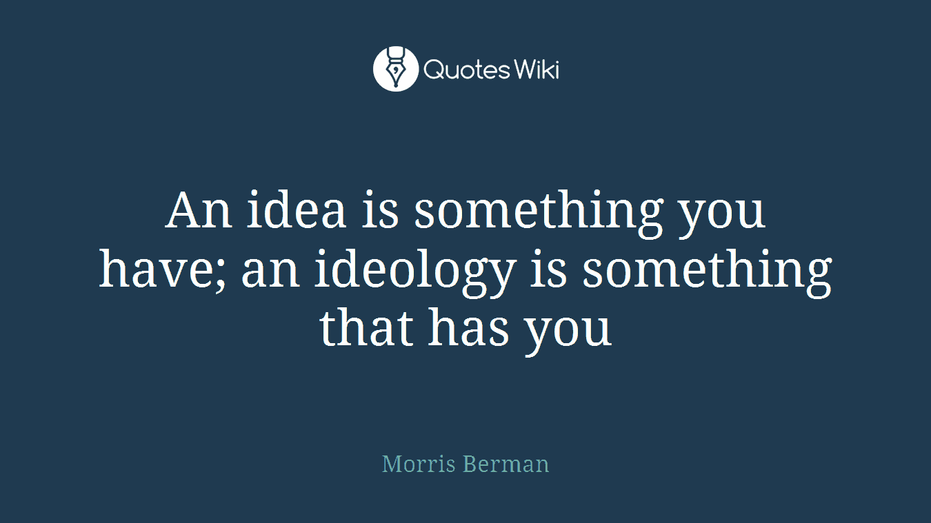 An idea is something you have; an ideology is something that has you