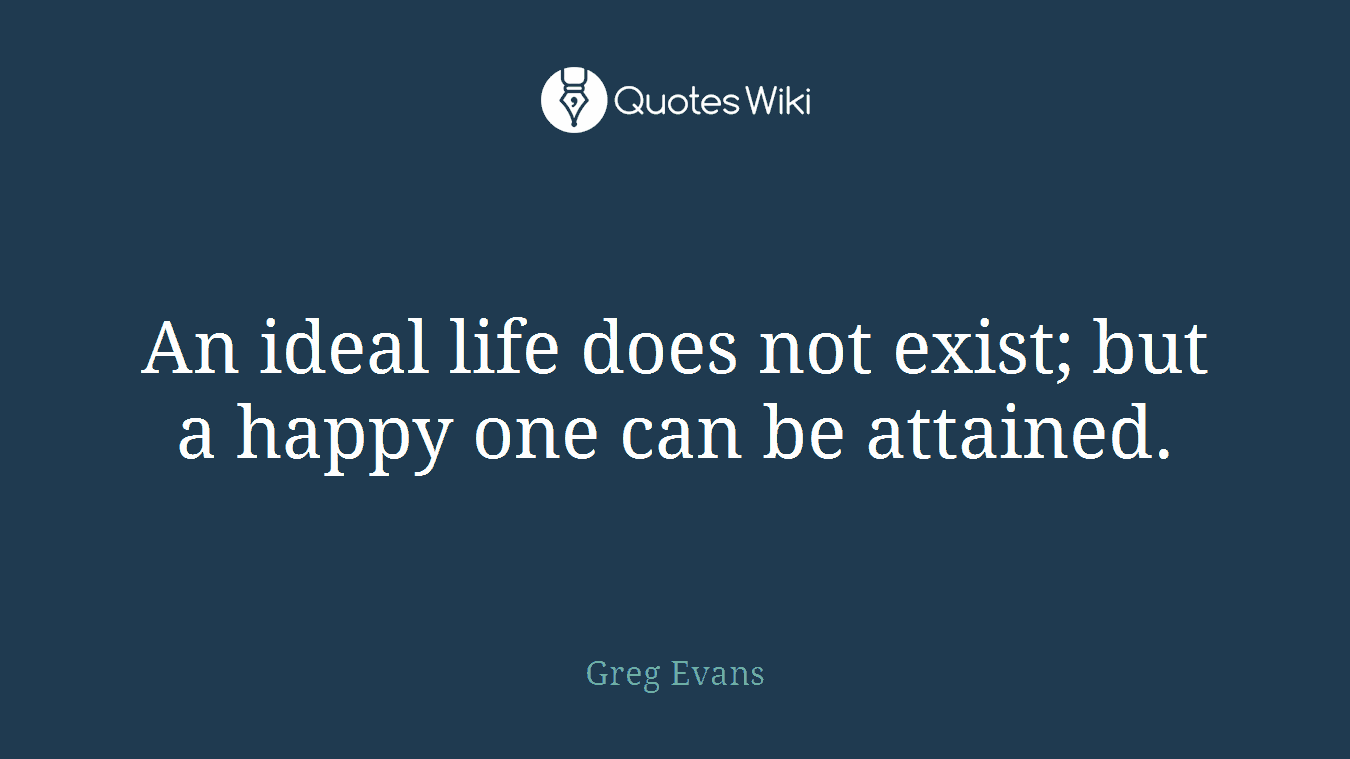 An ideal life does not exist; but a happy one can be attained.