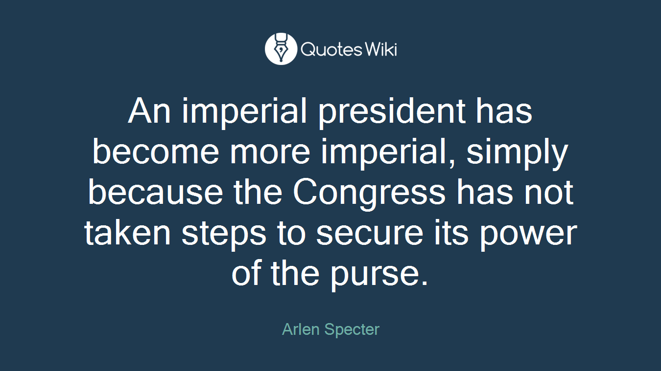 An imperial president has become more imperial, simply because the Congress has not taken steps to secure its power of the purse.