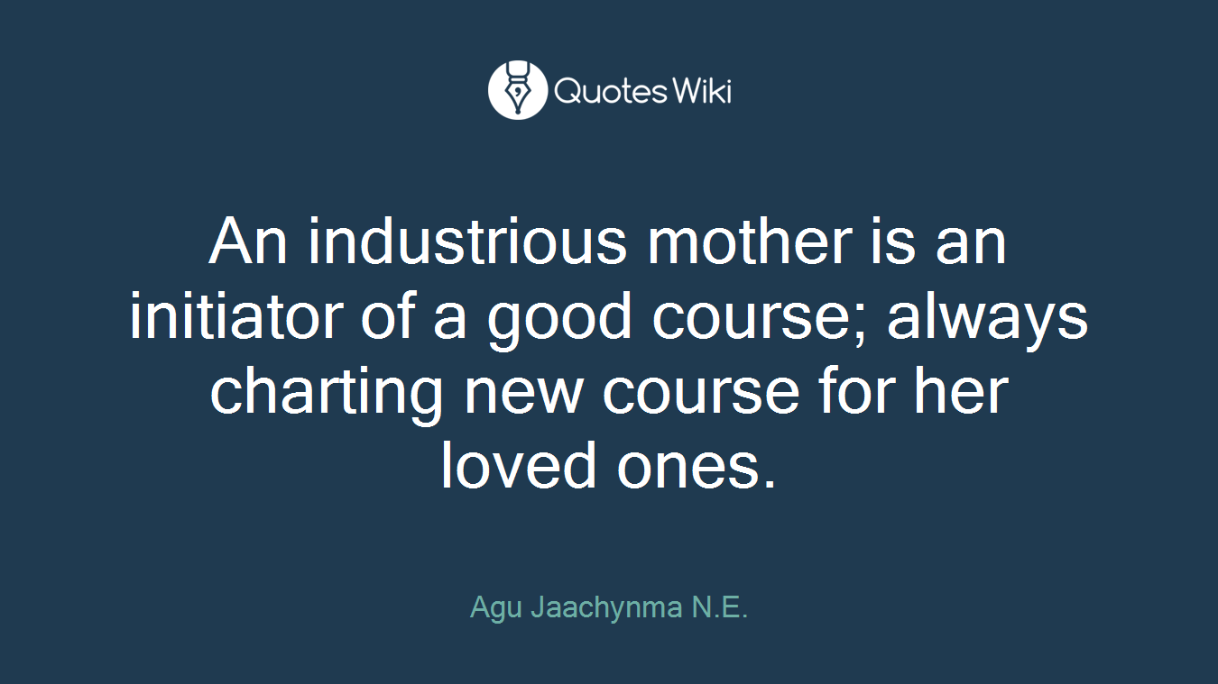 An industrious mother is an initiator of a good course; always charting new course for her loved ones.