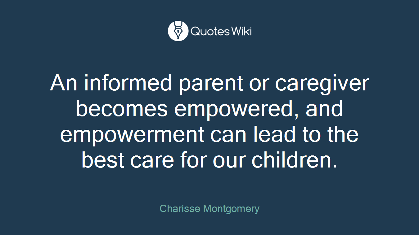 An informed parent or caregiver becomes empowered, and empowerment can lead to the best care for our children.