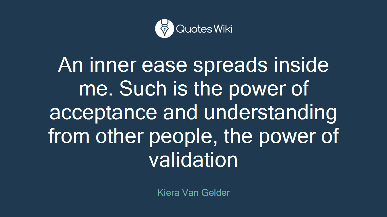 An inner ease spreads inside me. Such is the power of acceptance and understanding from other people, the power of validation