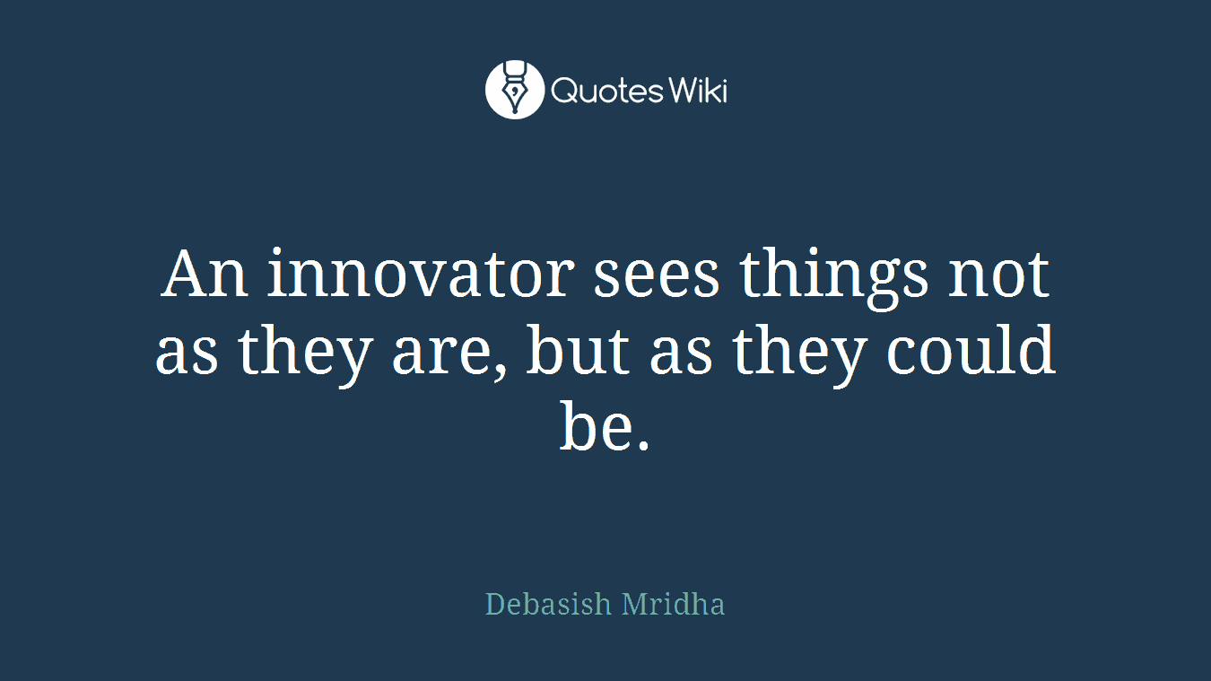 An innovator sees things not as they are, but as they could be.