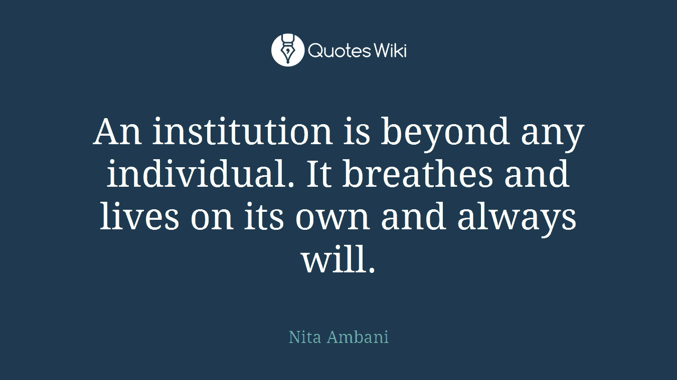 An institution is beyond any individual. It breathes and lives on its own and always will.