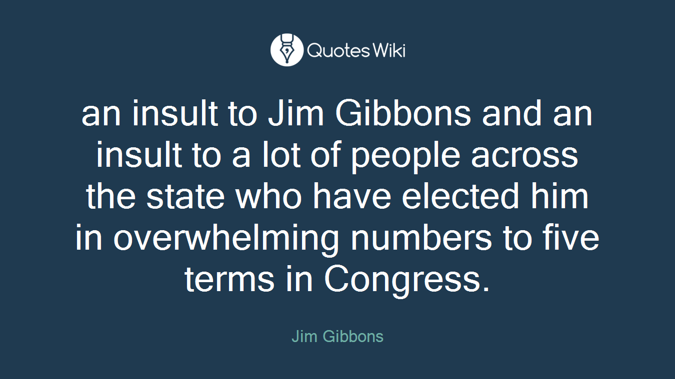 an insult to Jim Gibbons and an insult to a lot of people across the state who have elected him in overwhelming numbers to five terms in Congress.