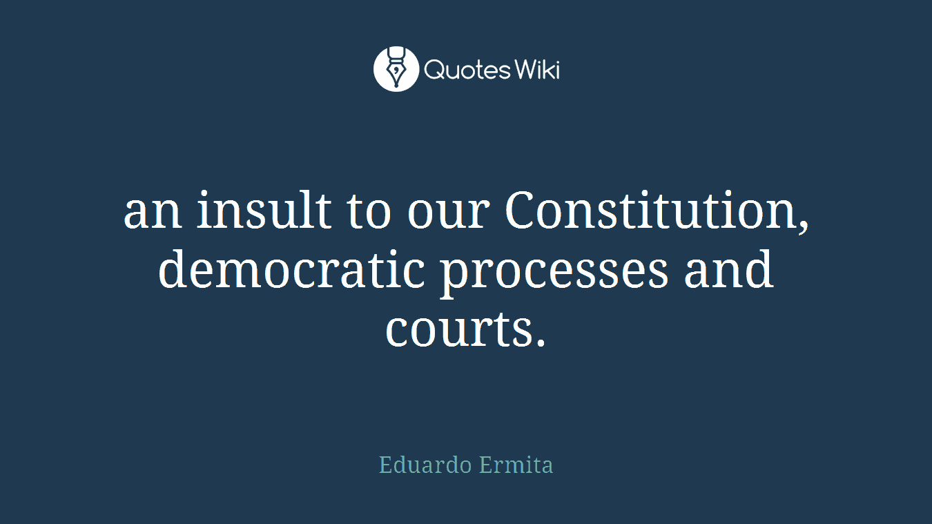 an insult to our Constitution, democratic processes and courts.