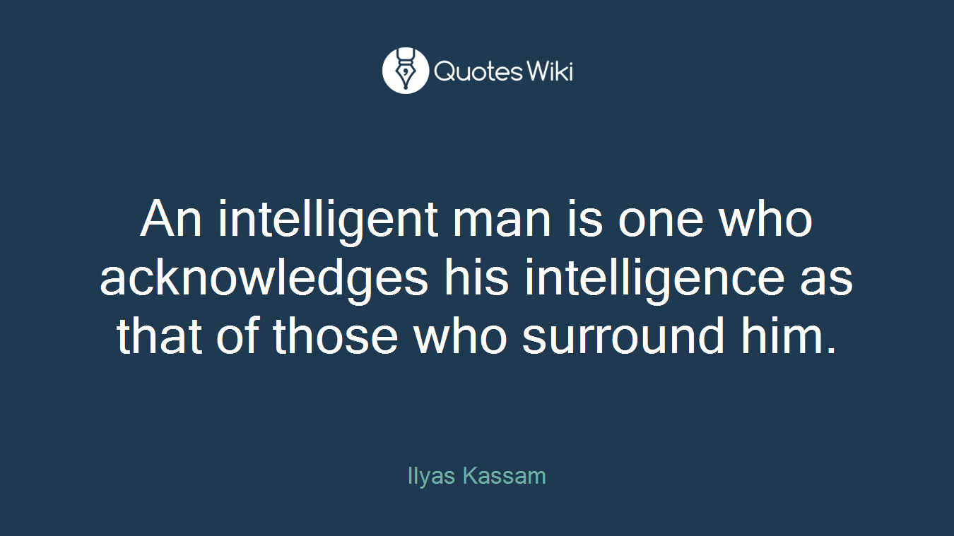 An intelligent man is one who acknowledges his intelligence as that of those who surround him.